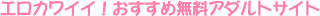 エロカワイイ！おすすめ無料アダルトサイト